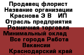 Продавец-флорист › Название организации ­ Краснова Э.В., ИП › Отрасль предприятия ­ Розничная торговля › Минимальный оклад ­ 1 - Все города Работа » Вакансии   . Краснодарский край,Кропоткин г.